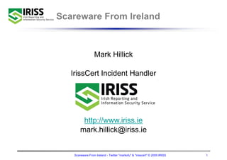 Scareware From Ireland



                 Mark Hillick

   IrissCert I id t H dl
   I i C t Incident Handler




        http://www.iriss.ie
       mark.hillick@iriss.ie


   Scareware From Ireland - Twitter "markofu" & "irisscert" © 2009 IRISS   1
 