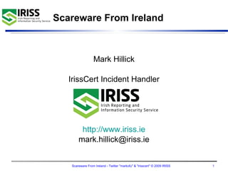 Scareware From Ireland



                  Mark Hillick

   IrissCert Incident Handler




        http://www.iriss.ie
       mark.hillick@iriss.ie


   Scareware From Ireland - Twitter "markofu" & "irisscert" © 2009 IRISS   1
 
