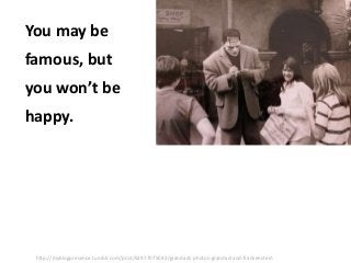 You may be

famous, but
you won’t be

happy.

http://myblogpresence.tumblr.com/post/62977075042/grandads-photos-grandad-and-frankenstein

 