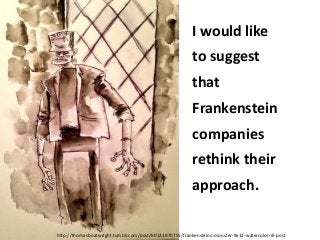 I would like
to suggest
that
Frankenstein
companies
rethink their
approach.
http://thomasboatwright.tumblr.com/post/60123970755/frankensteins-monster-9x12-watercolor-ill-post

 
