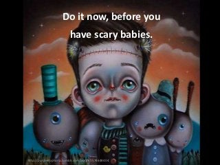 Do it now, before you

have scary babies.

http://purpleeuphoria.tumblr.com/post/61574648404

 