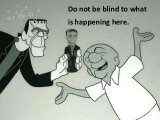 Do not be blind to what
is happening here.

 