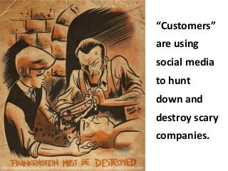 “Customers”
are using

social media
to hunt

down and
destroy scary

companies.
http://derekcharm.tumblr.com/post/63110703963/frankenstein-must-be-destroyed-is-my-favorite

 