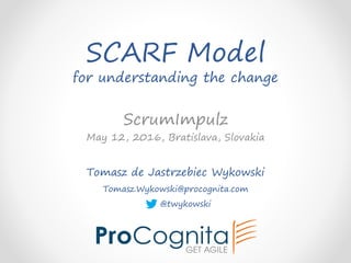 SCARF Model
for understanding the change
Tomasz de Jastrzebiec Wykowski
Tomasz.Wykowski@procognita.com
@twykowski
ScrumImpulz
May 12, 2016, Bratislava, Slovakia
 