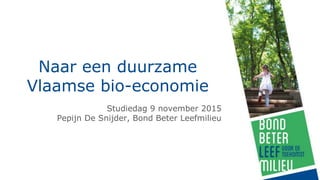 Naar een duurzame
Vlaamse bio-economie
Studiedag 9 november 2015
Pepijn De Snijder, Bond Beter Leefmilieu
 