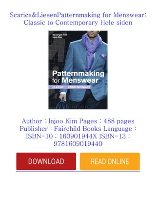 Scarica&LiesenPatternmaking for Menswear:
Classic to Contemporary Hele siden
Author : Injoo Kim Pages : 488 pages
Publisher : Fairchild Books Language :
ISBN-10 : 160901944X ISBN-13 :
9781609019440
 