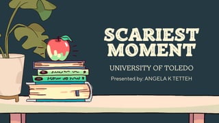 SCARIEST
MOMENT
UNIVERSITY OF TOLEDO
Presented by: ANGELA K TETTEH
 