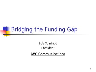 1 
Bridging the Funding Gap 
Bob Scaringe 
President 
AVG Communications  