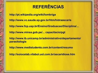 REFERÊNCIAS http://pt.wikipedia.org/wiki/lombriga http://www.vc.saude.sp.gov.br/htm/hidraascaris http://www.fcp.usp.br/Ensino/Graduacao/Disciplina/... http://www.minsa.gob.pe/... capacitacio/pgt http://www.ib.unicamp.br/administrativo/departamento/ parasitologia http://www.medistudents.com.br/content/resumo http://soiocelab.vilabol.uol.com.br/ascaridiose.htm 
