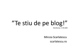 “Te stiu de pe bl !”
“T ti d        blog!”
                   WordCamp, 17.09.2009
                   WordCamp 17 09 2009




            Mircea Scarlatescu
                scarlatescu.ro
                    l t
 