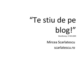 “ Te stiu de pe blog!” WordCamp, 17.09.2009 Mircea Scarlatescu scarlatescu.ro 