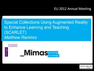 ELI 2012 Annual Meeting


Special Collections Using Augmented Reality
to Enhance Learning and Teaching
(SCARLET)
Matthew Ramirez
 
