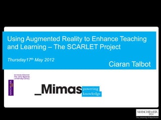 Using Augmented Reality to Enhance Teaching
and Learning – The SCARLET Project
Thursday17th May 2012
                               Ciaran Talbot
 