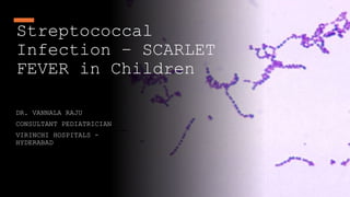 Streptococcal
Infection – SCARLET
FEVER in Children
DR. VANNALA RAJU
CONSULTANT PEDIATRICIAN
VIRINCHI HOSPITALS -
HYDERABAD
 