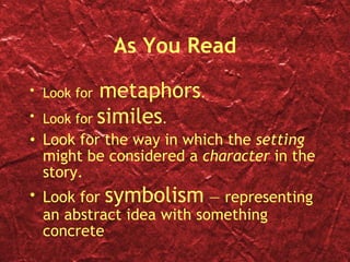 As You Read Look for  metaphors . Look for  similes . Look for the way in which the  setting  might be considered a  character  in the story. Look for  symbolism  — representing an abstract idea with something concrete 