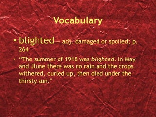 Vocabulary blighted  — adj. damaged or spoiled; p. 264 “ The summer of 1918 was  blighted . In May and Jlune there was no rain and the crops withered, curled up, then died under the thirsty sun. ” 
