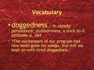 Vocabulary doggedness  — n. steady persistence; stubbornness; a stick-to-it attitude; p. 264 “ The excitement of our program had now been gone for weeks, but still we kept on with tired  doggedness . ” 