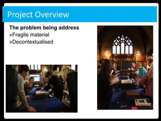 Project Overview
The problem being address
»Fragile material
»Decontextualised
 