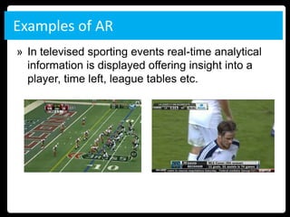 Examples of AR
» In televised sporting events real-time analytical
  information is displayed offering insight into a
  player, time left, league tables etc.
 