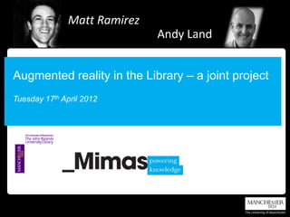 Matt Ramirez
                              Andy Land


Augmented reality in the Library – a joint project
Tuesday 17th April 2012
 
