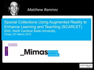 Matthew Ramirez


Special Collections Using Augmented Reality to
Enhance Learning and Teaching (SCARLET)
IDIG, North Carolina State University
Friday 23rd March 2012
 