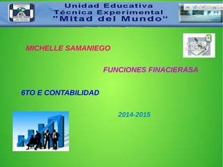 MICHELLE SAMANIEGO 
FUNCIONES FINACIERASA 
6TO E CONTABILIDAD 
2014-2015 
 
