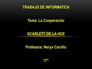 TRABAJO DE INFORMATICA
Tema: La Cooperación
SCARLETT DE LA HOZ
Profesora: Nerys Carrillo
11°
 