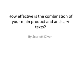 How effective is the combination of
your main product and ancillary
texts?
By Scarlett Diver

 