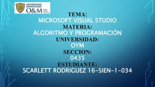 TEMA:
MICROSOFT VISUAL STUDIO
MATERIA:
ALGORITMO Y PROGRAMACIÓN
UNIVERSIDAD:
OYM
SECCION:
0435
ESTUDIANTE:
SCARLETT RODRIGUEZ 16-SIEN-1-034
 