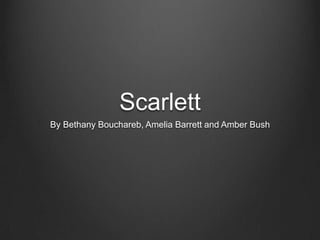 Scarlett
By Bethany Bouchareb, Amelia Barrett and Amber Bush

 