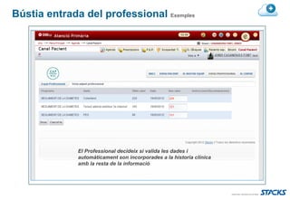 Bústia entrada del professional Exemples




              El Professional decideix si valida les dades i
              automàticament son incorporades a la historia clínica
              amb la resta de la informació
 
