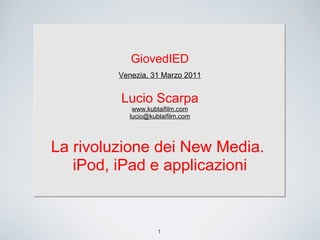 1 GiovedIED Venezia, 31 Marzo 2011 Lucio Scarpa www.kublaifilm.com [email_address] La rivoluzione dei New Media.  iPod, iPad e applicazioni 