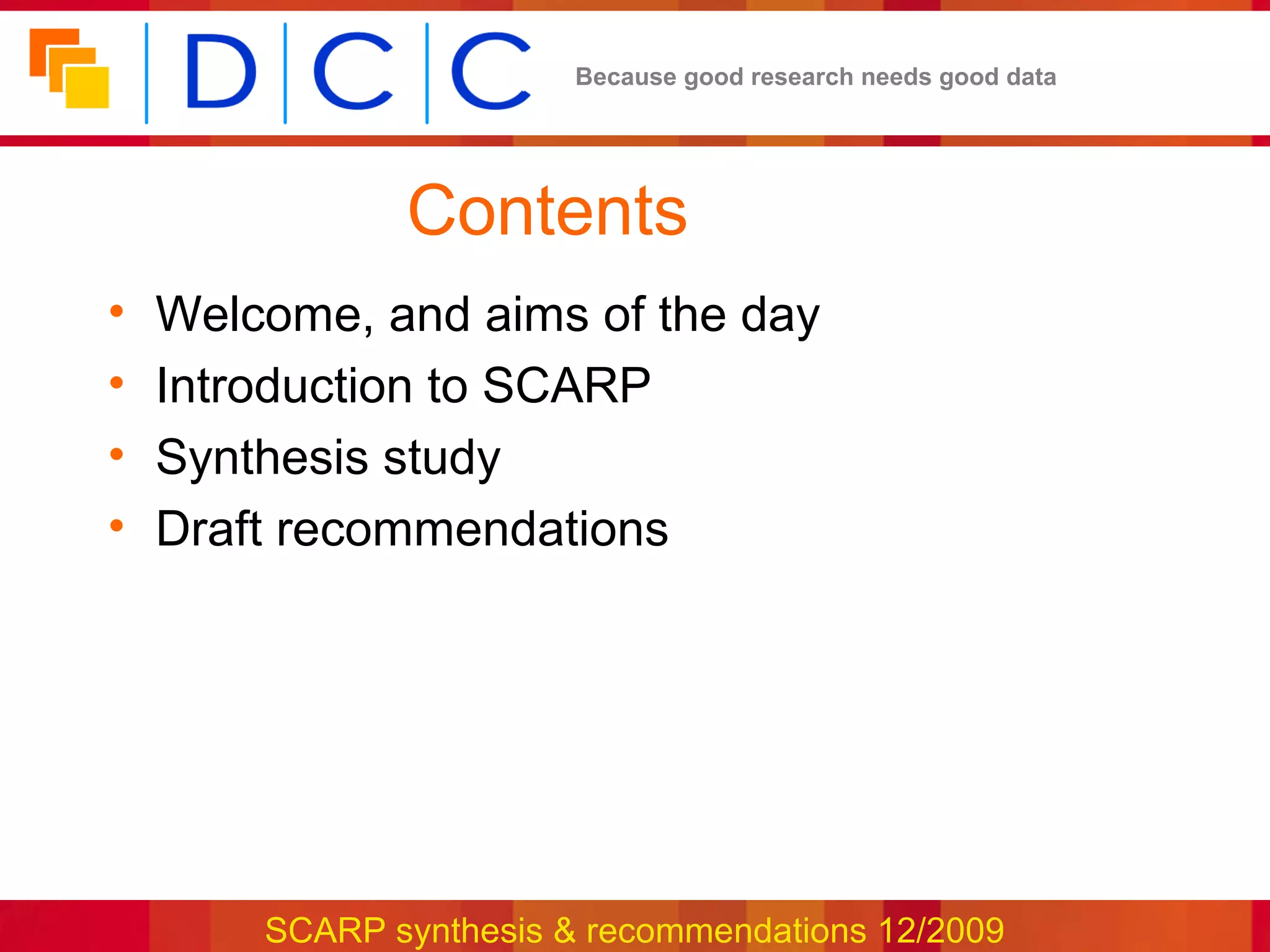 Because good research needs good data




               Contents
•   Welcome, and aims of the day
•   Introduction to SCARP
•   Synthesis study
•   Draft recommendations




        SCARP synthesis & recommendations 12/2009
 