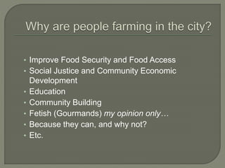 • Improve Food Security and Food Access 
• Social Justice and Community Economic 
Development 
• Education 
• Community Building 
• Fetish (Gourmands) my opinion only… 
• Because they can, and why not? 
• Etc. 
 