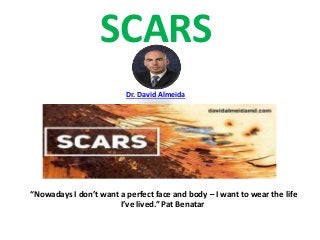 SCARS
Dr. David Almeida
“Nowadays I don’t want a perfect face and body – I want to wear the life
I’ve lived.” Pat Benatar
 