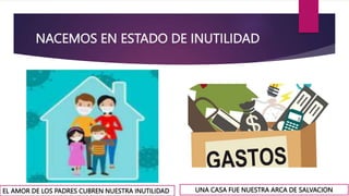 NACEMOS EN ESTADO DE INUTILIDAD
EL AMOR DE LOS PADRES CUBREN NUESTRA INUTILIDAD UNA CASA FUE NUESTRA ARCA DE SALVACION
 