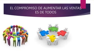 EL COMPROMISO DE AUMENTAR LAS VENTAS
ES DE TODOS
 