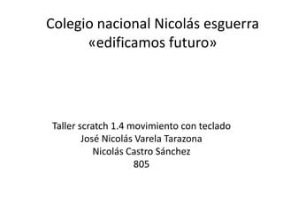 Colegio nacional Nicolás esguerra
«edificamos futuro»
Taller scratch 1.4 movimiento con teclado
José Nicolás Varela Tarazona
Nicolás Castro Sánchez
805
 