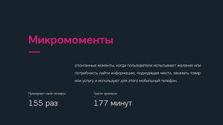 спонтанные моменты, когда пользователи испытывают желание или
потребность найти информацию, подходящее место, заказать товар
или услугу и используют для этого мобильный телефон.
Микромоменты
—
Проверяют свой телефон
—
155 раз
Тратят времени
—
177 минут
спонтанные моменты, когда пользователи испытывают желание или
потребность найти информацию, подходящее место, заказать товар
или услугу и используют для этого мобильный телефон.
Микромоменты
—
Проверяют свой телефон
—
155 раз
Тратят времени
—
177 минут
спонтанные моменты, когда пользователи испытывают желание или
потребность найти информацию, подходящее место, заказать товар
или услугу и используют для этого мобильный телефон.
Микромоменты
—
Проверяют свой телефон
—
155 раз
Тратят времени
—
177 минут
спонтанные моменты, когда пользователи испытывают желание или
потребность найти информацию, подходящее место, заказать товар
или услугу и используют для этого мобильный телефон.
Микромоменты
—
Проверяют свой телефон
—
155 раз
Тратят времени
—
177 минут
спонтанные моменты, когда пользователи испытывают желание или
потребность найти информацию, подходящее место, заказать товар
или услугу и используют для этого мобильный телефон.
Микромоменты
—
Проверяют свой телефон
—
155 раз
Тратят времени
—
177 минут
спонтанные моменты, когда пользователи испытывают желание или
потребность найти информацию, подходящее место, заказать товар
или услугу и используют для этого мобильный телефон.
Микромоменты
—
Проверяют свой телефон
—
155 раз
Тратят времени
—
177 минут
спонтанные моменты, когда пользователи испытывают желание или
потребность найти информацию, подходящее место, заказать товар
или услугу и используют для этого мобильный телефон.
Микромоменты
—
Проверяют свой телефон
—
155 раз
Тратят времени
—
177 минут
спонтанные моменты, когда пользователи испытывают желание или
потребность найти информацию, подходящее место, заказать товар
или услугу и используют для этого мобильный телефон.
Микромоменты
—
Проверяют свой телефон
—
155 раз
Тратят времени
—
177 минут
спонтанные моменты, когда пользователи испытывают желание или
потребность найти информацию, подходящее место, заказать товар
или услугу и используют для этого мобильный телефон.
Микромоменты
—
Проверяют свой телефон
—
155 раз
Тратят времени
—
177 минут
 