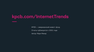 KPCB — американский инвест-фонд
Отчеты публикуются с 2001 года
Автор: Мэри Микер
kpcb.com/InternetTrends
—
 