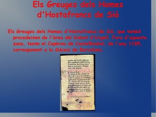 Els Greuges dels Homes d'Hostafrancs de Sió Els Greuges dels Homes d'Hostafrancs de Sió, que també procedeixen de l'àrea del bisbat d'Urgell. Fora d'aquesta zona, tenim el Capbreu de Castellbisbal, de l'any 1189, corresponent a la diòcesi de Barcelona.   
