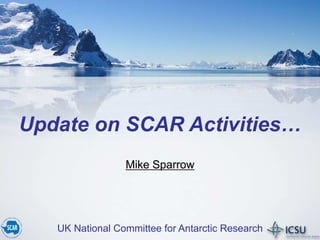 Update on SCAR Activities…
Mike Sparrow
UK National Committee for Antarctic Research
 