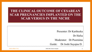THE CLINICAL OUTCOME OF CESAREAN
SCAR PREGNANCIES IMPLANTED ON THE
SCAR VERSUS IN THE NICHE
Presenter: Dr Kartheeka
Dr Hafsa
Moderator: Dr Poornima
Guide: Dr Joshi Suyajna D.
DNB-OBG District Hospital 2
09-01-2024 17:18
 