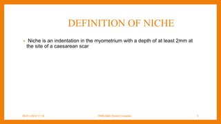 DEFINITION OF NICHE
• Niche is an indentation in the myometrium with a depth of at least 2mm at
the site of a caesarean scar
09-01-2024 17:18 DNB-OBG District Hospital 3
 