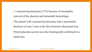 1 cesarean-hysterectomy (17%) because of incomplete
removal of the placenta and intractable hemorrhage.
The patient with cesarean-hysterectomy had a myometrial
thickness of only 2 mm in the first-trimester ultrasound scan.
Partial placenta accreta was also histologically confirmed in a
small area.
09-01-2024 17:18 DNB-OBG District Hospital 42
 