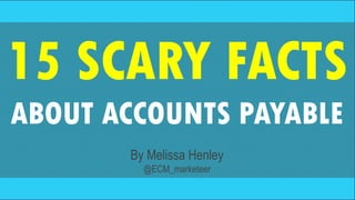 15 SCARY FACTS
ABOUT ACCOUNTS PAYABLE
By Melissa Henley
@ECM_marketeer
 