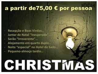 CHRISTMAS
- Recepção e Boas Vindas…
- Jantar de Natal “Inesperado”…
- Serão “Irreverente”…
- Alojamento em quarto duplo…
- Noite “especial” no Hotel do Sado…
- Pequeno-almoço tardio…
a partir de75,00 € por pessoa
 