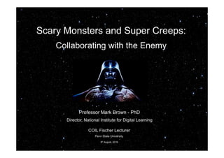 Scary Monsters and Super Creeps:
Collaborating with the Enemy
Professor Mark Brown - PhD
Director, National Institute for Digital Learning
COIL Fischer Lecturer
Penn State University
9th August, 2016
 