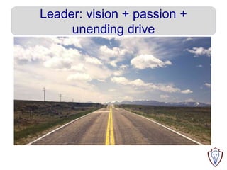 Leader: vision + passion +
unending drive
 