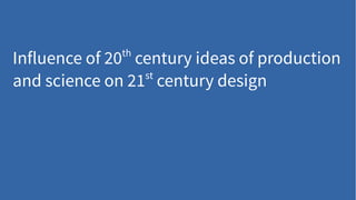 Influence of 20th
century ideas of production
and science on 21st
century design
 